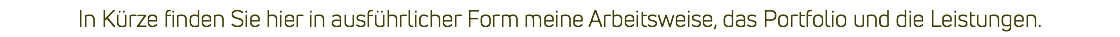 In Kürze finden Sie hier in ausführlicher Form meine Arbeitsweise, das Portfolio und die Leistungen.